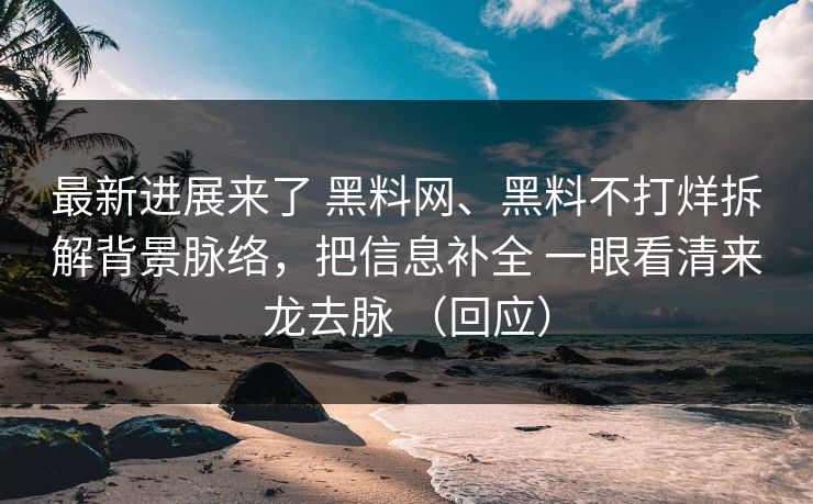 最新进展来了 黑料网、黑料不打烊拆解背景脉络，把信息补全 一眼看清来龙去脉 （回应）