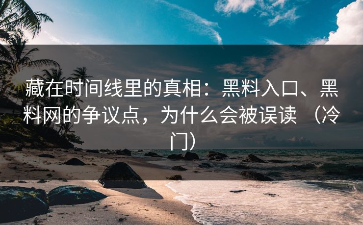 藏在时间线里的真相：黑料入口、黑料网的争议点，为什么会被误读 （冷门）