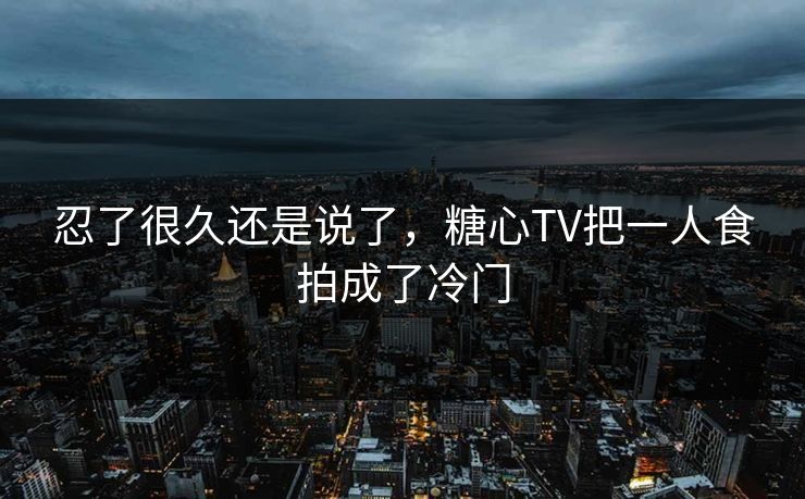 忍了很久还是说了，糖心TV把一人食拍成了冷门