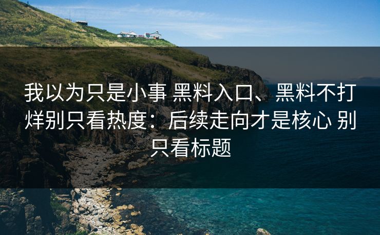 我以为只是小事 黑料入口、黑料不打烊别只看热度：后续走向才是核心 别只看标题