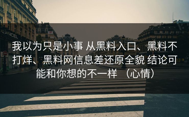 我以为只是小事 从黑料入口、黑料不打烊、黑料网信息差还原全貌 结论可能和你想的不一样 （心情）