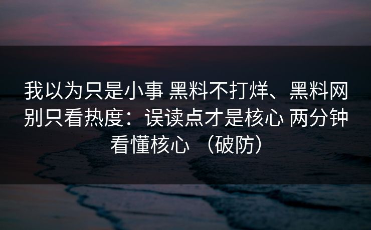 我以为只是小事 黑料不打烊、黑料网别只看热度：误读点才是核心 两分钟看懂核心 （破防）