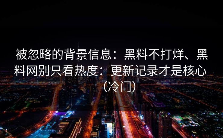 被忽略的背景信息：黑料不打烊、黑料网别只看热度：更新记录才是核心 （冷门）
