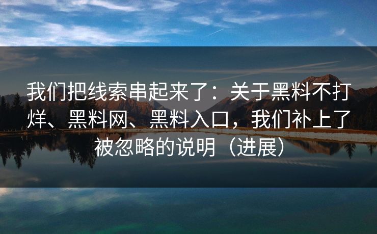 我们把线索串起来了：关于黑料不打烊、黑料网、黑料入口，我们补上了被忽略的说明（进展）