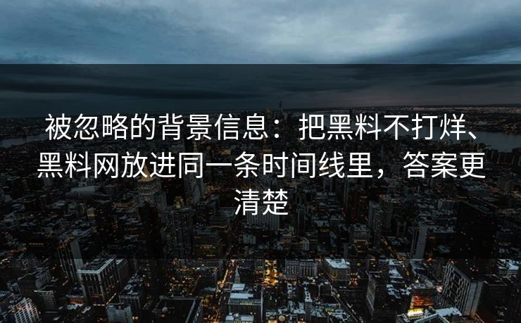 被忽略的背景信息：把黑料不打烊、黑料网放进同一条时间线里，答案更清楚