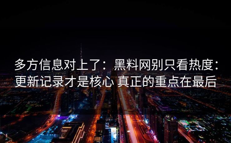 多方信息对上了：黑料网别只看热度：更新记录才是核心 真正的重点在最后