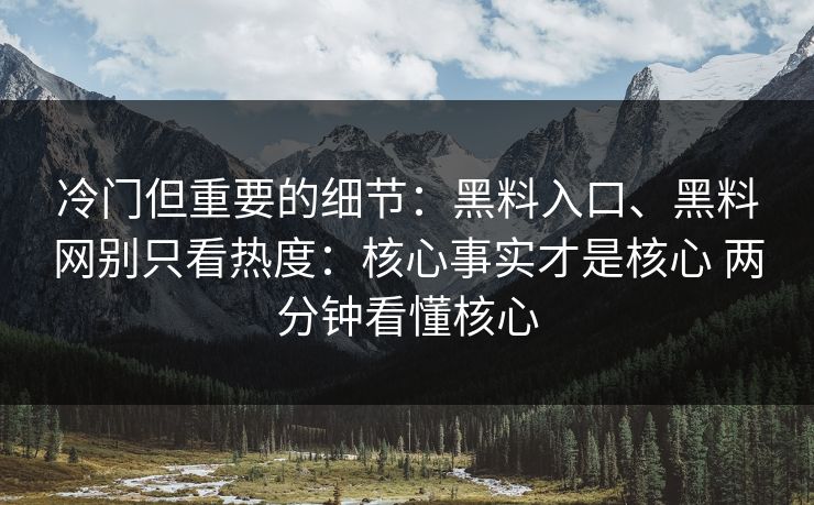 冷门但重要的细节：黑料入口、黑料网别只看热度：核心事实才是核心 两分钟看懂核心