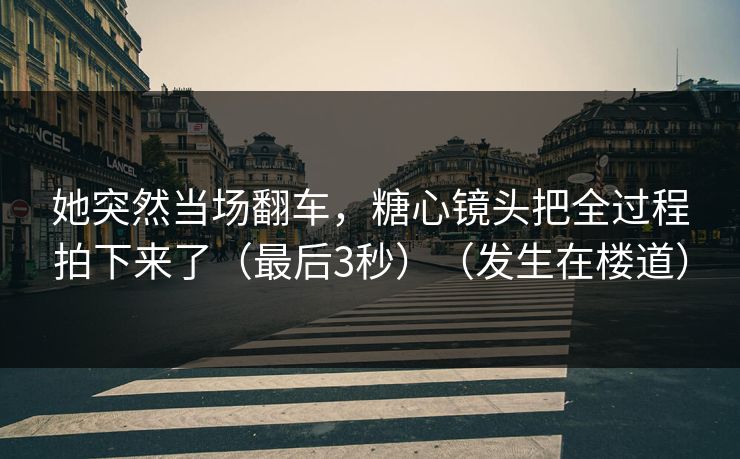 她突然当场翻车，糖心镜头把全过程拍下来了（最后3秒）（发生在楼道）