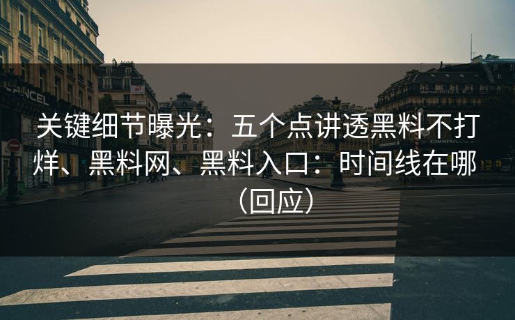 关键细节曝光：五个点讲透黑料不打烊、黑料网、黑料入口：时间线在哪 （回应）