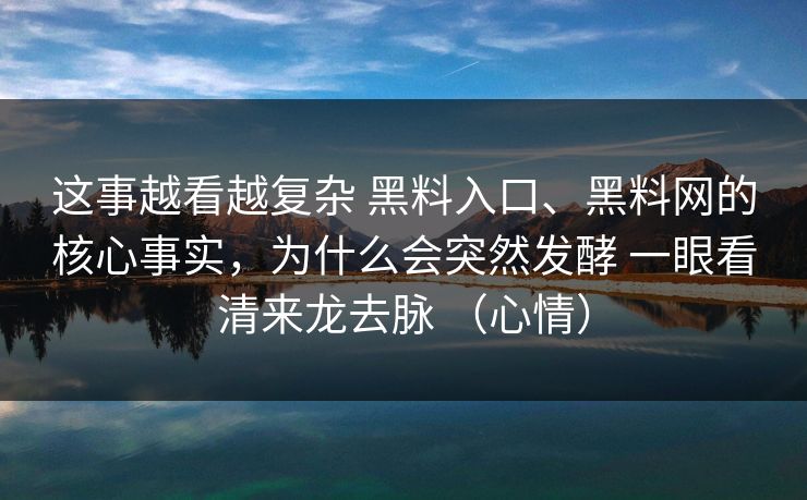 这事越看越复杂 黑料入口、黑料网的核心事实，为什么会突然发酵 一眼看清来龙去脉 （心情）
