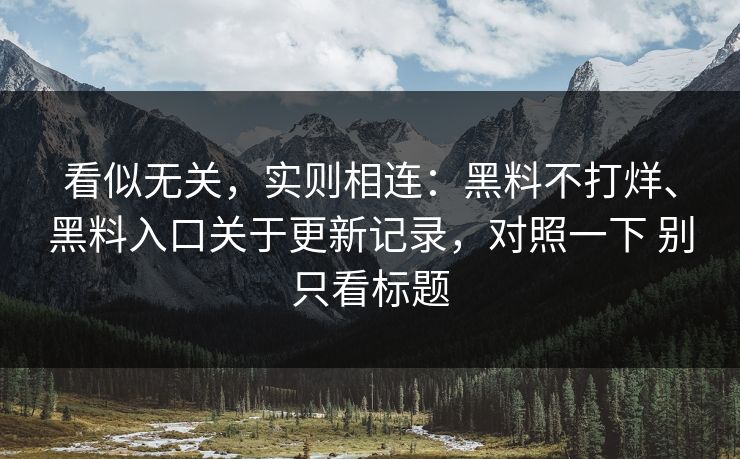 看似无关，实则相连：黑料不打烊、黑料入口关于更新记录，对照一下 别只看标题