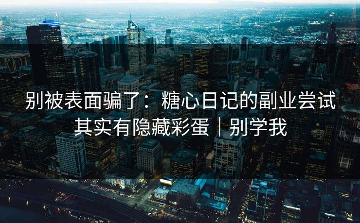 别被表面骗了：糖心日记的副业尝试其实有隐藏彩蛋｜别学我