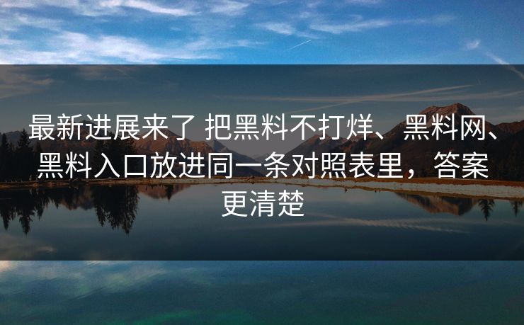 最新进展来了 把黑料不打烊、黑料网、黑料入口放进同一条对照表里，答案更清楚