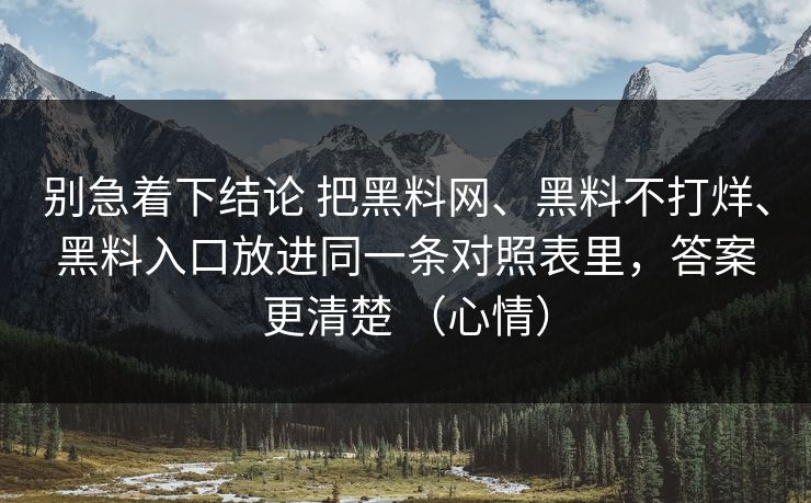 别急着下结论 把黑料网、黑料不打烊、黑料入口放进同一条对照表里，答案更清楚 （心情）