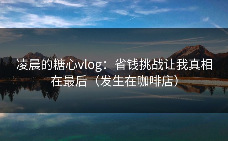 凌晨的糖心vlog：省钱挑战让我真相在最后（发生在咖啡店）
