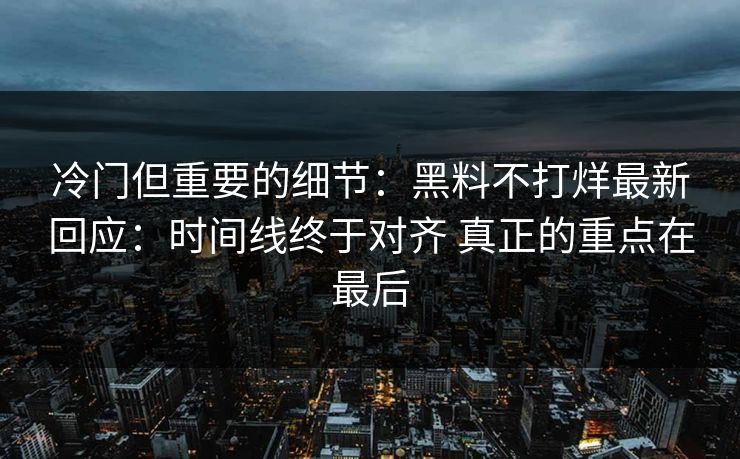 冷门但重要的细节：黑料不打烊最新回应：时间线终于对齐 真正的重点在最后