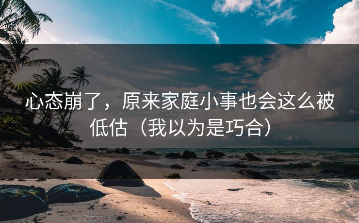 心态崩了，原来家庭小事也会这么被低估（我以为是巧合）
