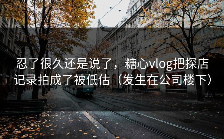 忍了很久还是说了，糖心vlog把探店记录拍成了被低估（发生在公司楼下）