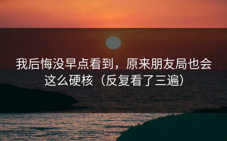 我后悔没早点看到，原来朋友局也会这么硬核（反复看了三遍）