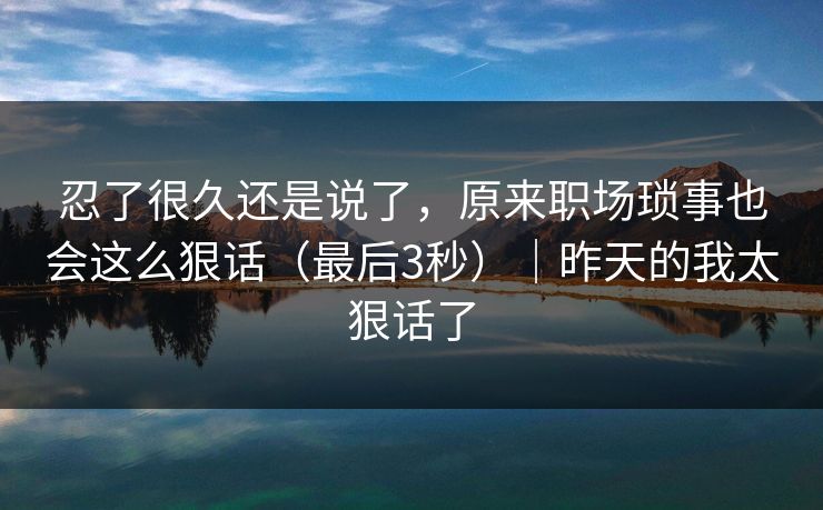 忍了很久还是说了，原来职场琐事也会这么狠话（最后3秒）｜昨天的我太狠话了
