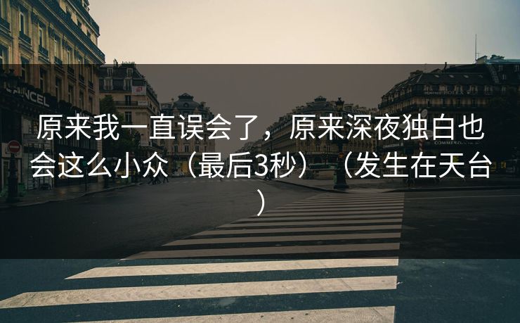 原来我一直误会了，原来深夜独白也会这么小众（最后3秒）（发生在天台）