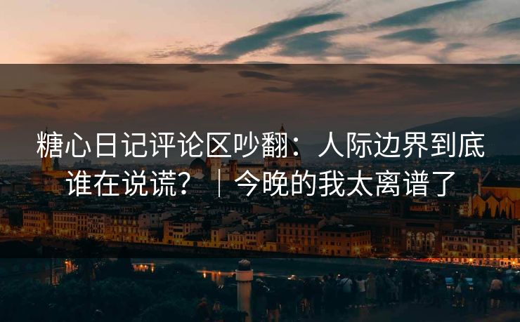 糖心日记评论区吵翻：人际边界到底谁在说谎？｜今晚的我太离谱了