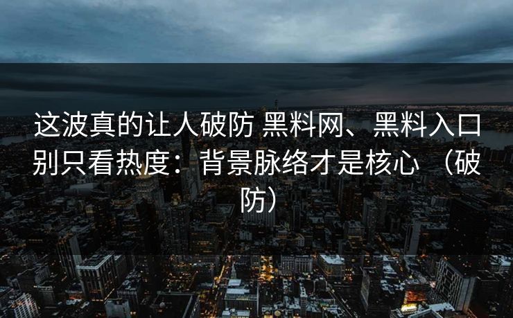 这波真的让人破防 黑料网、黑料入口别只看热度：背景脉络才是核心 （破防）