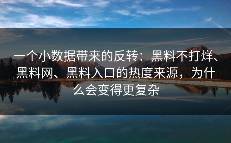 一个小数据带来的反转：黑料不打烊、黑料网、黑料入口的热度来源，为什么会变得更复杂