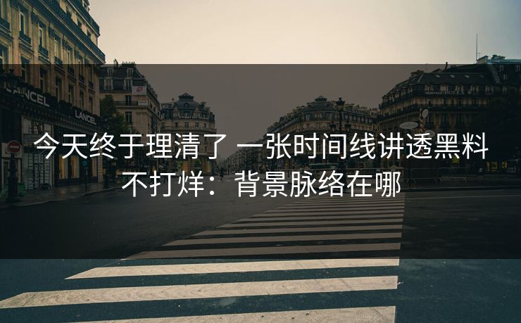 今天终于理清了 一张时间线讲透黑料不打烊：背景脉络在哪