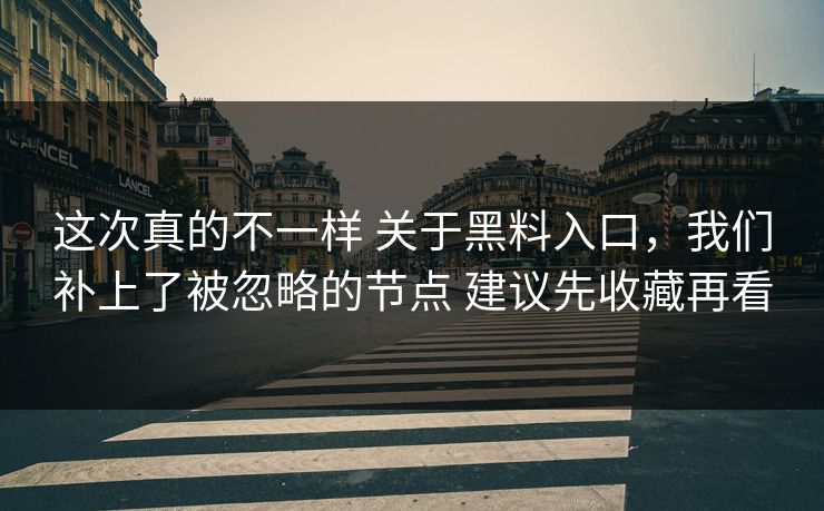 这次真的不一样 关于黑料入口，我们补上了被忽略的节点 建议先收藏再看