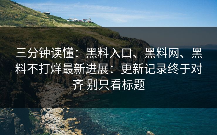 三分钟读懂：黑料入口、黑料网、黑料不打烊最新进展：更新记录终于对齐 别只看标题