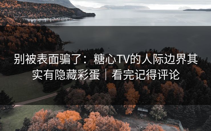 别被表面骗了：糖心TV的人际边界其实有隐藏彩蛋｜看完记得评论