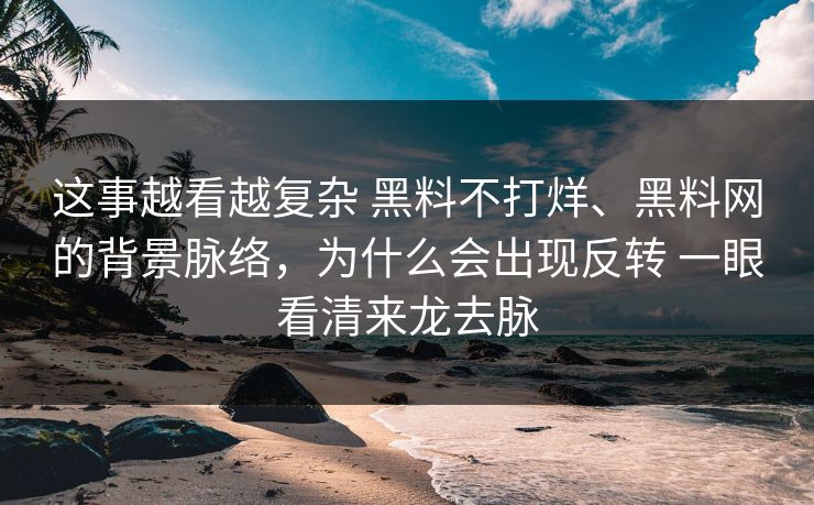 这事越看越复杂 黑料不打烊、黑料网的背景脉络，为什么会出现反转 一眼看清来龙去脉
