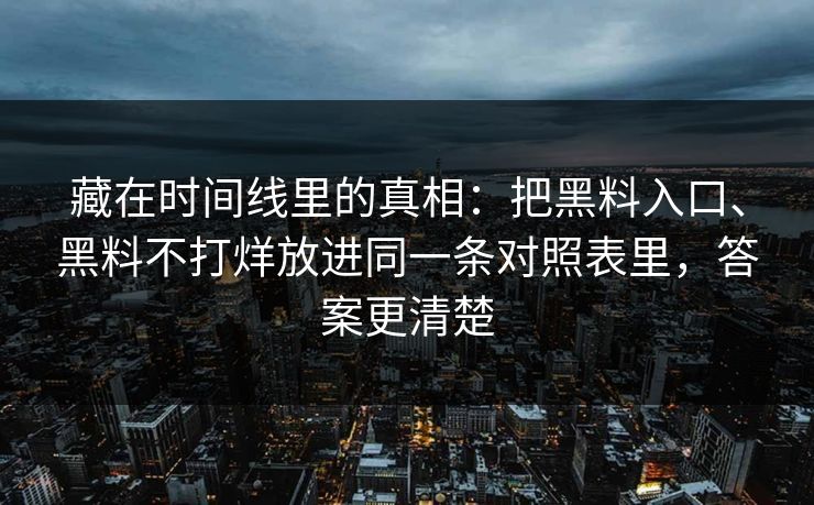 藏在时间线里的真相：把黑料入口、黑料不打烊放进同一条对照表里，答案更清楚