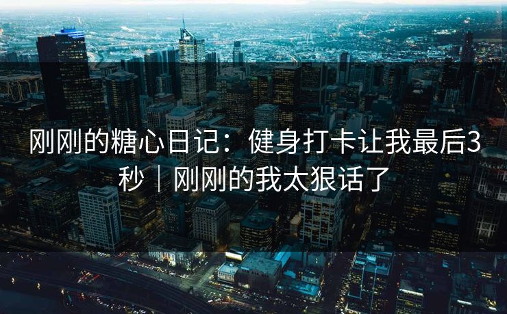 刚刚的糖心日记：健身打卡让我最后3秒｜刚刚的我太狠话了