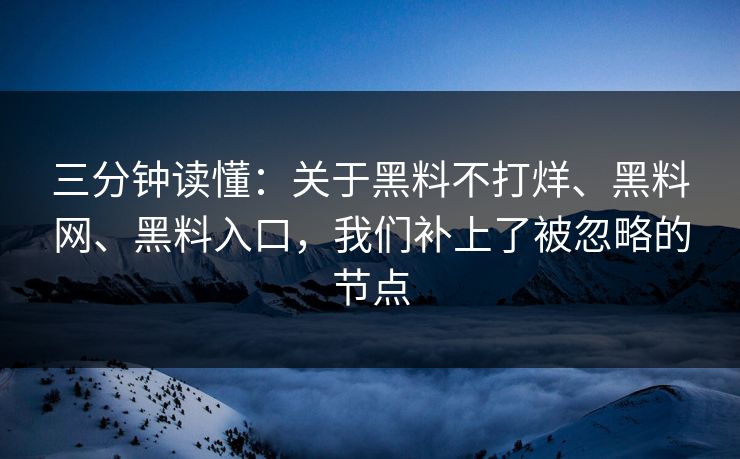 三分钟读懂：关于黑料不打烊、黑料网、黑料入口，我们补上了被忽略的节点