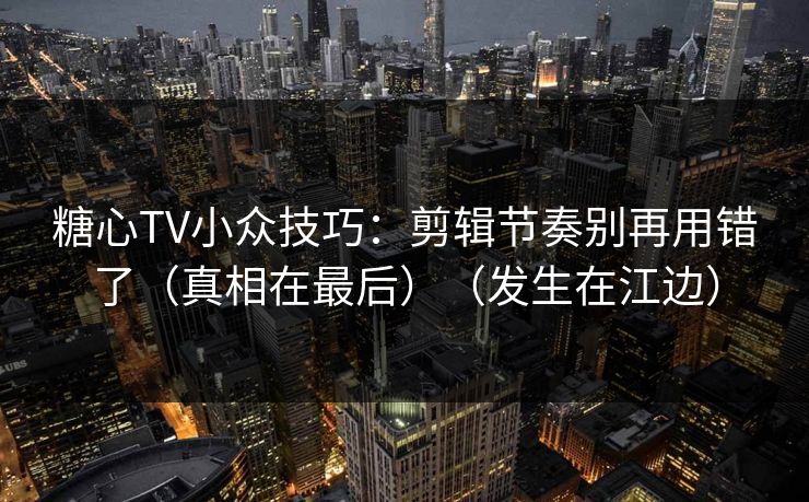 糖心TV小众技巧：剪辑节奏别再用错了（真相在最后）（发生在江边）