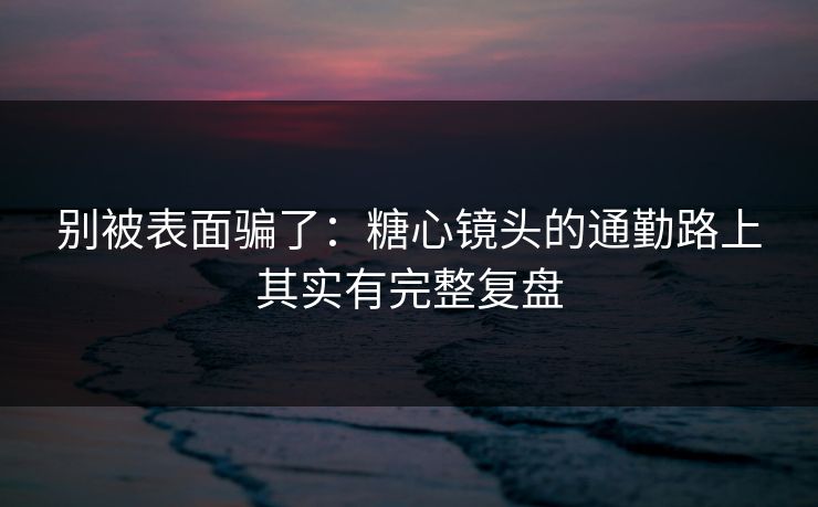 别被表面骗了：糖心镜头的通勤路上其实有完整复盘