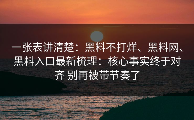 一张表讲清楚：黑料不打烊、黑料网、黑料入口最新梳理：核心事实终于对齐 别再被带节奏了
