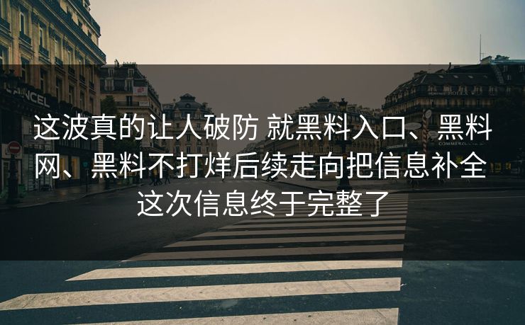 这波真的让人破防 就黑料入口、黑料网、黑料不打烊后续走向把信息补全 这次信息终于完整了