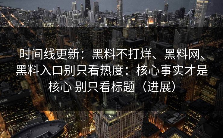 时间线更新：黑料不打烊、黑料网、黑料入口别只看热度：核心事实才是核心 别只看标题（进展）
