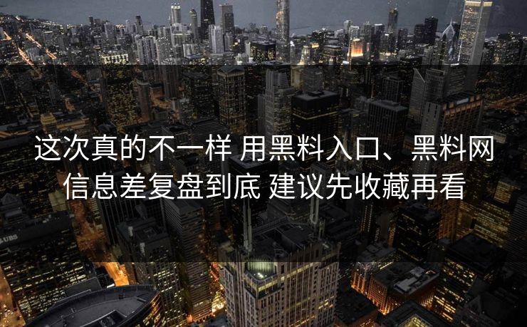 这次真的不一样 用黑料入口、黑料网信息差复盘到底 建议先收藏再看