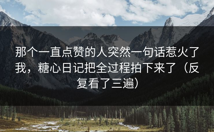 那个一直点赞的人突然一句话惹火了我，糖心日记把全过程拍下来了（反复看了三遍）