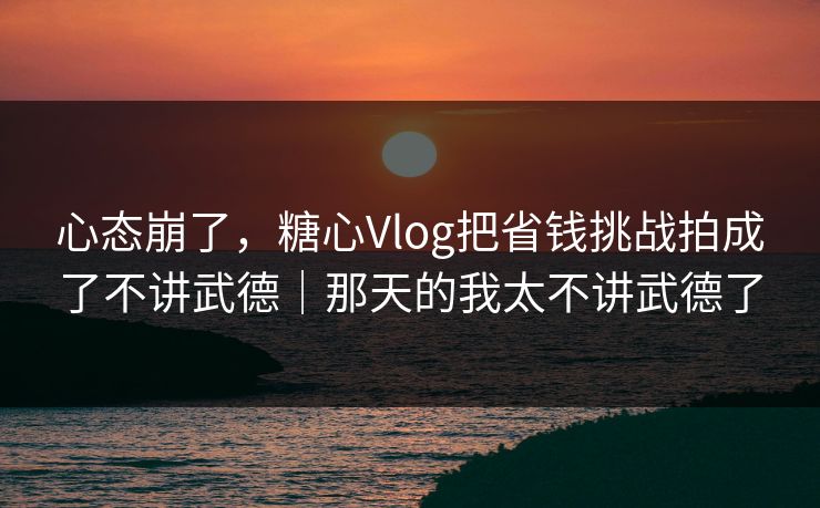 心态崩了，糖心Vlog把省钱挑战拍成了不讲武德｜那天的我太不讲武德了