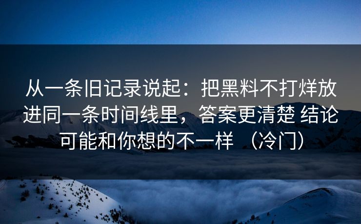 从一条旧记录说起：把黑料不打烊放进同一条时间线里，答案更清楚 结论可能和你想的不一样 （冷门）