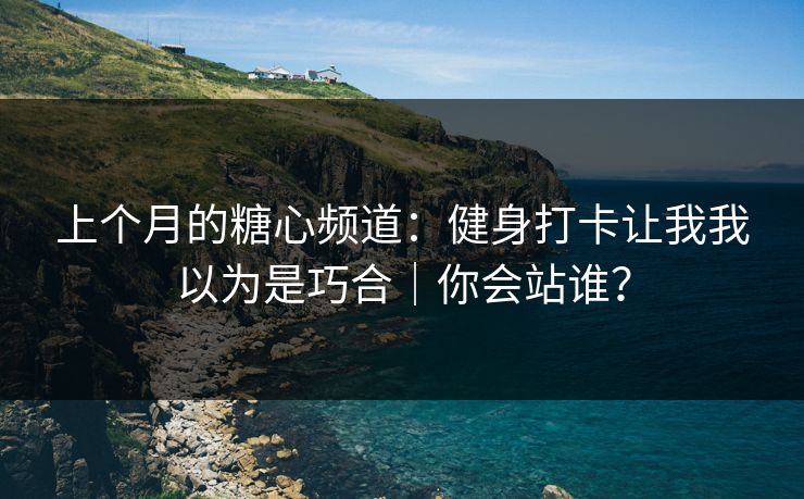 上个月的糖心频道：健身打卡让我我以为是巧合｜你会站谁？