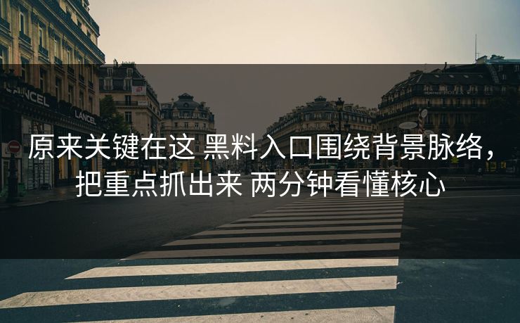 原来关键在这 黑料入口围绕背景脉络，把重点抓出来 两分钟看懂核心
