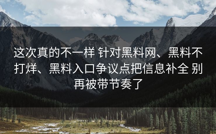 这次真的不一样 针对黑料网、黑料不打烊、黑料入口争议点把信息补全 别再被带节奏了