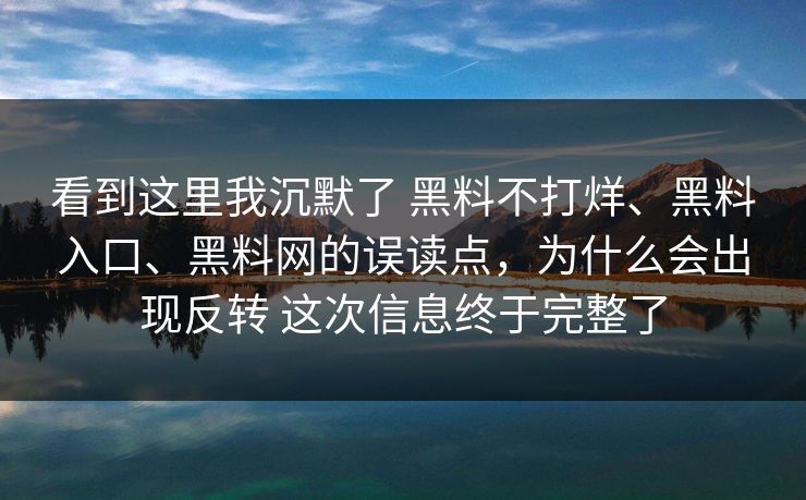 看到这里我沉默了 黑料不打烊、黑料入口、黑料网的误读点，为什么会出现反转 这次信息终于完整了