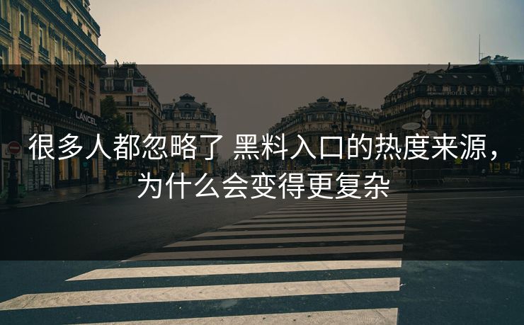 很多人都忽略了 黑料入口的热度来源，为什么会变得更复杂
